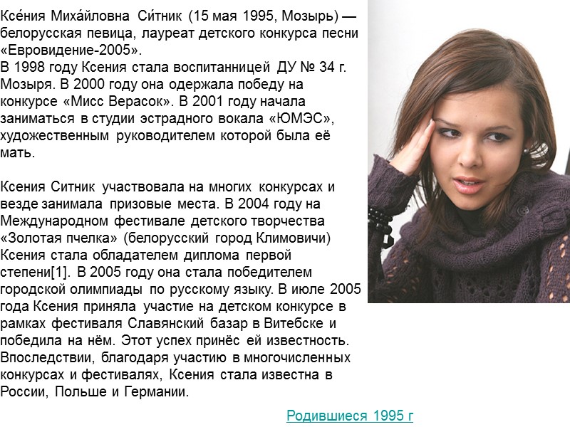 Родившиеся 1995 г Ксе́ния Миха́йловна Си́тник (15 мая 1995, Мозырь) — белорусская певица, лауреат